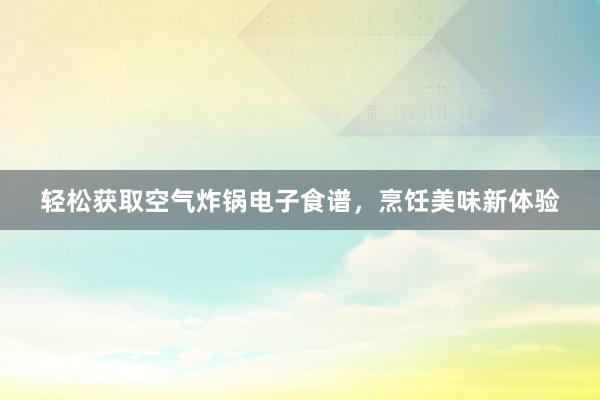 轻松获取空气炸锅电子食谱，烹饪美味新体验